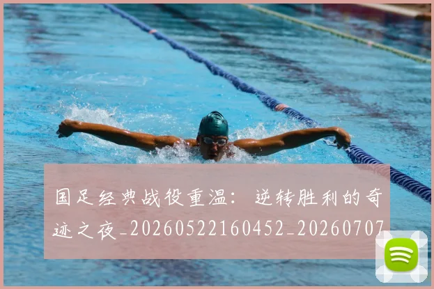 国足经典战役重温:逆转胜利的奇迹之夜_20260522160452_20260707142340