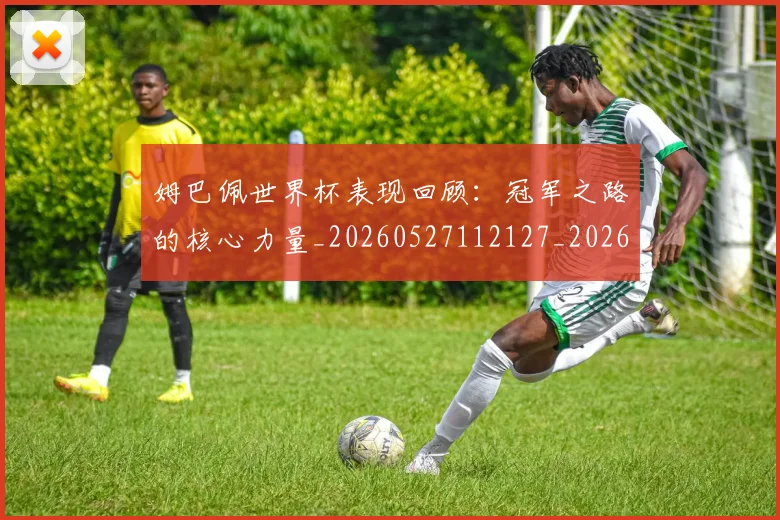 姆巴佩世界杯表现回顾:冠军之路的核心力量_20260527112127_20260707023504