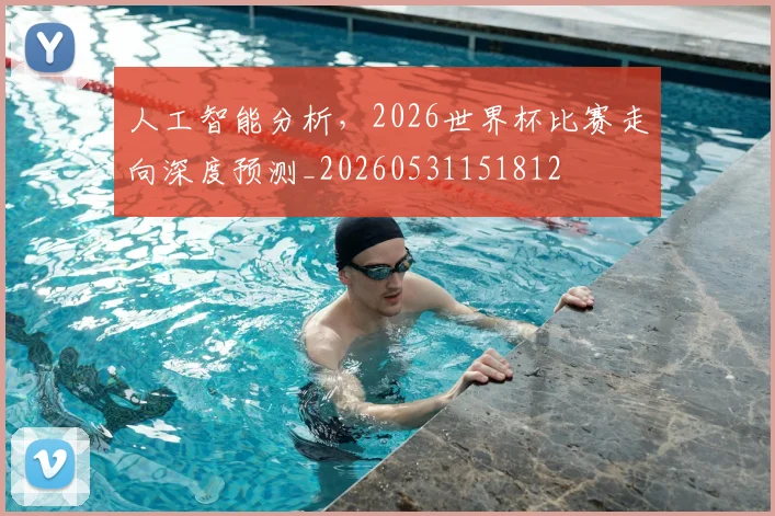 人工智能分析，2026世界杯比赛走向深度预测_20260531151812