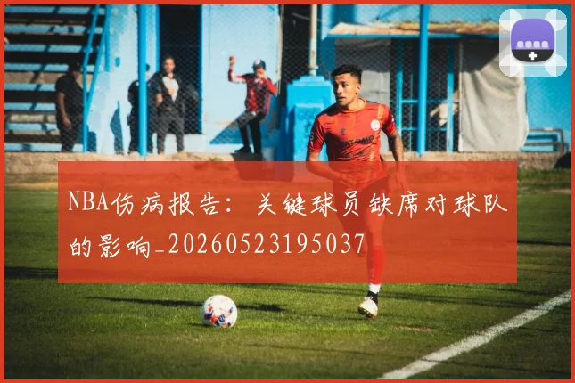 NBA伤病报告：关键球员缺席对球队的影响_20260523195037