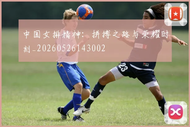 中国女排精神：拼搏之路与荣耀时刻_20260526143002