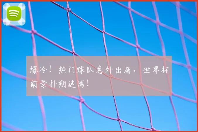 爆冷！热门球队意外出局，世界杯前景扑朔迷离！