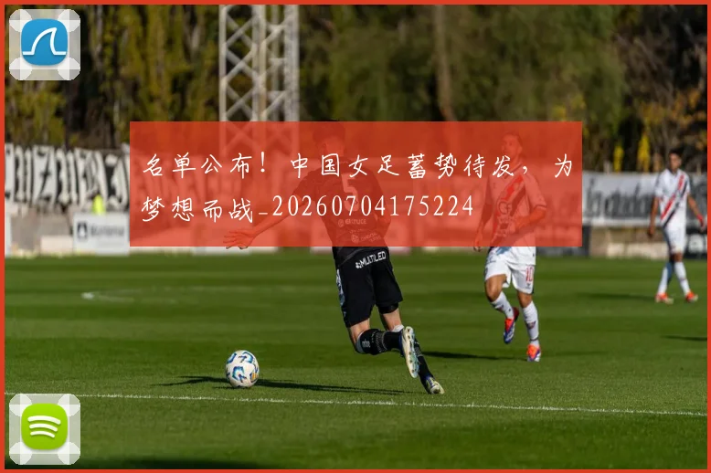 名单公布！中国女足蓄势待发，为梦想而战_20260704175224