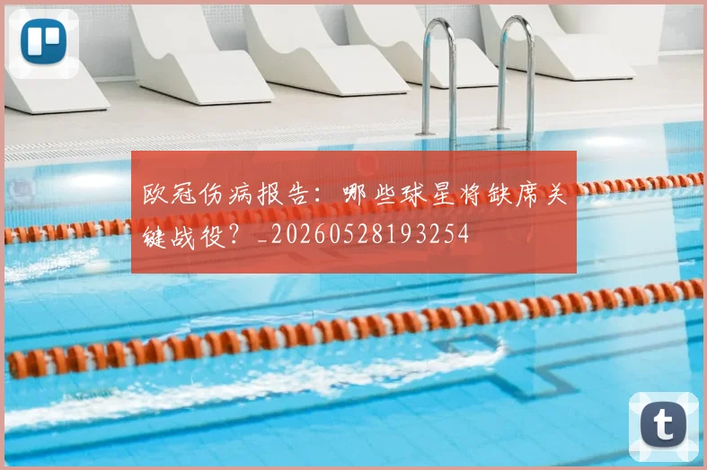 欧冠伤病报告:哪些球星将缺席关键战役?_20260528193254