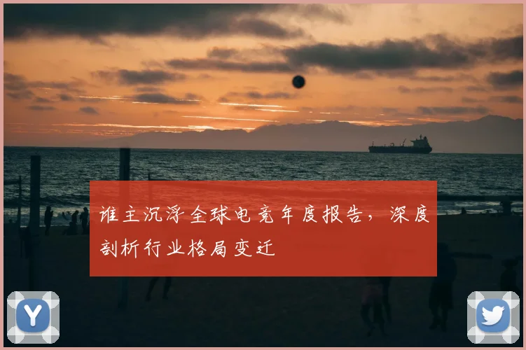 谁主沉浮全球电竞年度报告,深度剖析行业格局变迁