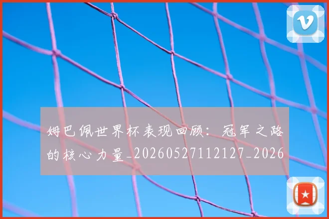 姆巴佩世界杯表现回顾:冠军之路的核心力量_20260527112127_20260707023504