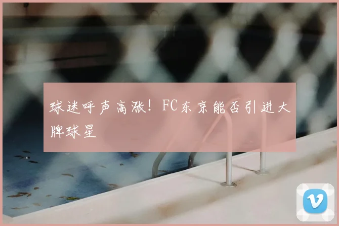 球迷呼声高涨！FC东京能否引进大牌球星