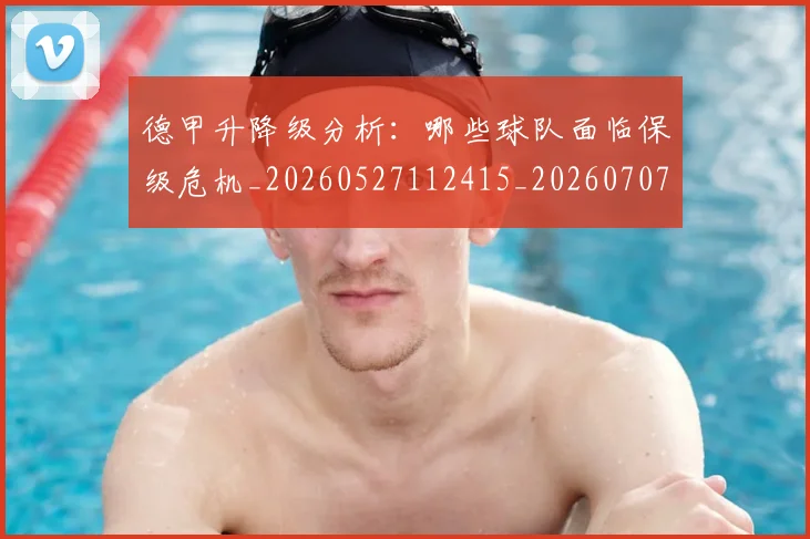 德甲升降级分析:哪些球队面临保级危机_20260527112415_20260707153606
