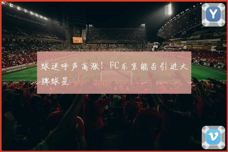 球迷呼声高涨!FC东京能否引进大牌球星