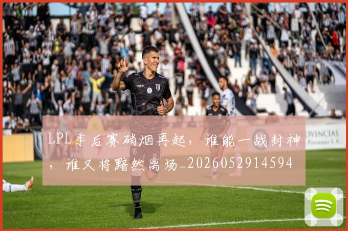 LPL季后赛硝烟再起，谁能一战封神，谁又将黯然离场_20260529145949