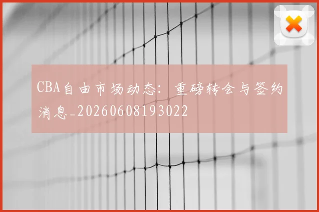 CBA自由市场动态：重磅转会与签约消息_20260608193022