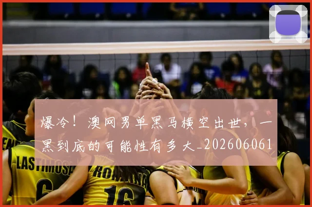 爆冷！澳网男单黑马横空出世，一黑到底的可能性有多大_20260606150038
