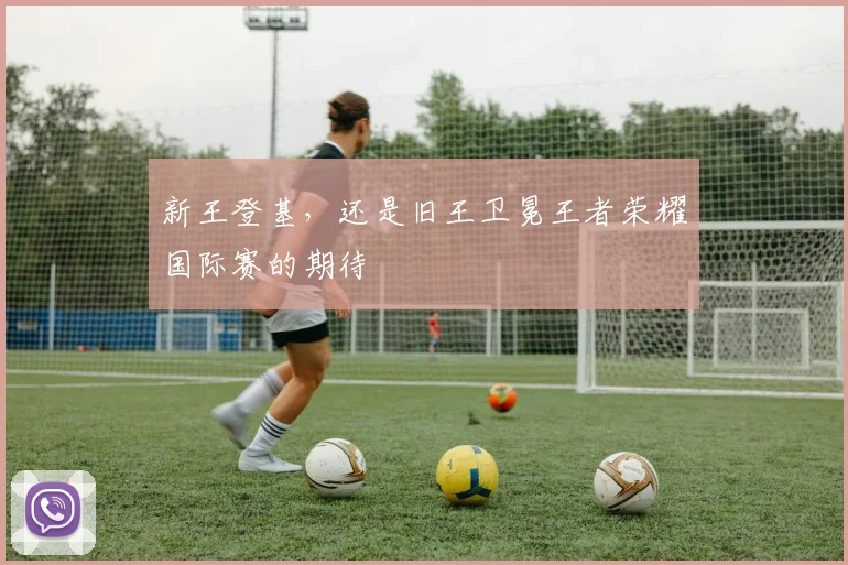 新王登基，还是旧王卫冕王者荣耀国际赛的期待