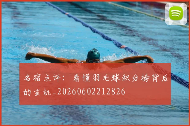名宿点评：看懂羽毛球积分榜背后的玄机_20260602212826