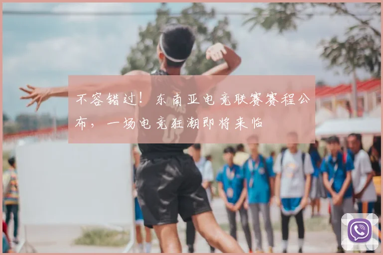 不容错过！东南亚电竞联赛赛程公布，一场电竞狂潮即将来临