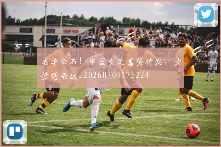 名单公布！中国女足蓄势待发，为梦想而战_20260704175224