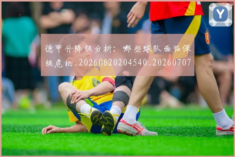 德甲升降级分析:哪些球队面临保级危机_20260620204540_20260707153606