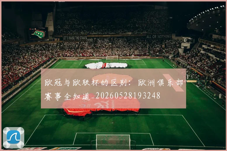 欧冠与欧联杯的区别:欧洲俱乐部赛事全知道_20260528193248