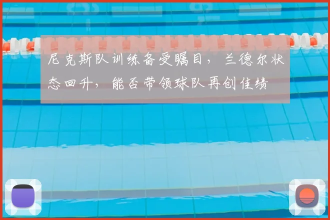 尼克斯队训练备受瞩目,兰德尔状态回升,能否带领球队再创佳绩